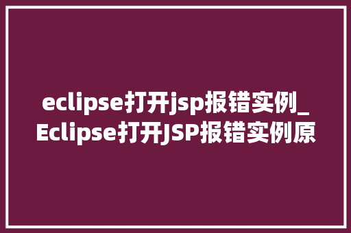 eclipse打开jsp报错实例_Eclipse打开JSP报错实例原因排查与解决方法详解