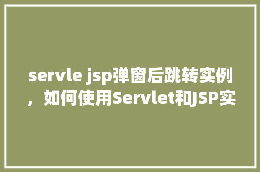 servle jsp弹窗后跳转实例,如何使用Servlet和JSP实现弹窗后跳转的实例教程