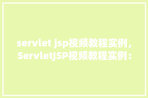 servlet jsp视频教程实例,ServletJSP视频教程实例:实战介绍,轻松入门 第1张 servlet jsp视频教程实例,ServletJSP视频教程实例:实战介绍,轻松入门 第1张