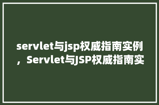servlet与jsp权威指南实例，Servlet与JSP权威指南实例：实战介绍与代码演示