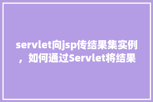 servlet向jsp传结果集实例，如何通过Servlet将结果集传递给JSP页面