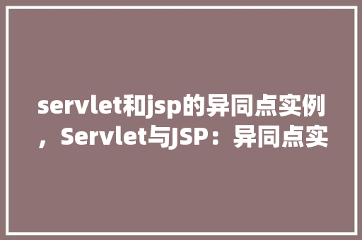 servlet和jsp的异同点实例,Servlet与JSP:异同点实例介绍 第1张 servlet和jsp的异同点实例,Servlet与JSP:异同点实例介绍 第1张