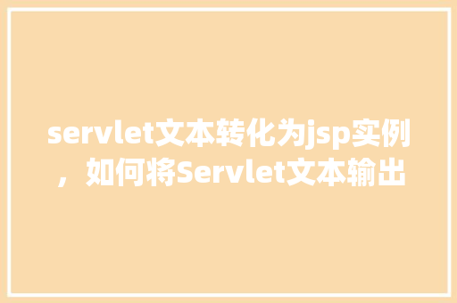 servlet文本转化为jsp实例,如何将Servlet文本输出转换为JSP页面实例教程 第1张 servlet文本转化为jsp实例,如何将Servlet文本输出转换为JSP页面实例教程 第1张
