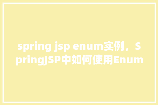 spring jsp enum实例,SpringJSP中如何使用Enum实例进行页面展示 第1张 spring jsp enum实例,SpringJSP中如何使用Enum实例进行页面展示 第1张