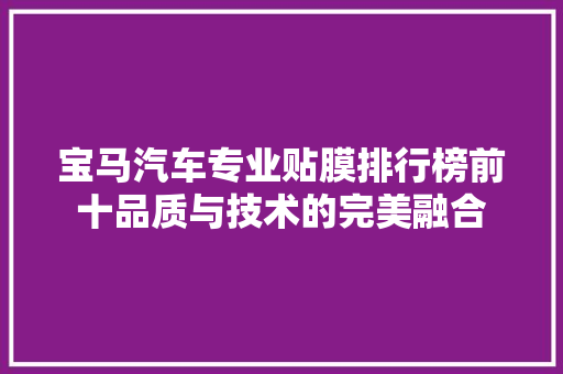 宝马汽车专业贴膜排行榜前十品质与技术的完美融合