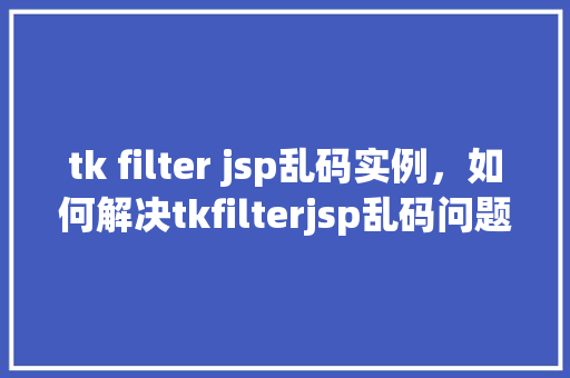 tk filter jsp乱码实例,如何解决tkfilterjsp乱码问题实例详解 第1张 tk filter jsp乱码实例,如何解决tkfilterjsp乱码问题实例详解 第1张