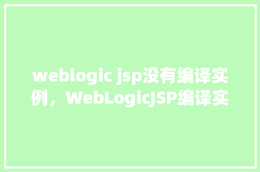 weblogic jsp没有编译实例，WebLogicJSP编译实例缺失问题排查指南