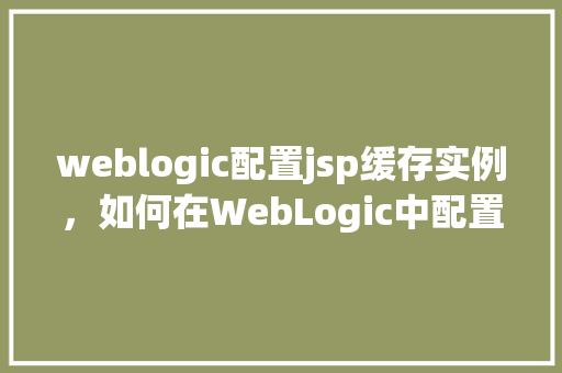 weblogic配置jsp缓存实例，如何在WebLogic中配置JSP缓存实例