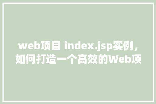 web项目 index.jsp实例,如何打造一个高效的Web项目index.jsp实例 第1张 web项目 index.jsp实例,如何打造一个高效的Web项目index.jsp实例 第1张
